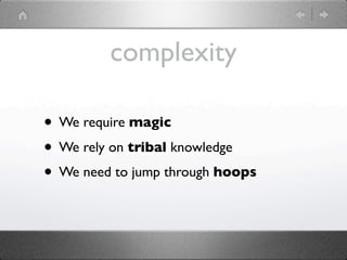 complexity

• We require magic
• We rely on tribal knowledge
• We need to jump through hoops
 