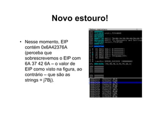 Novo estouro!

• Nesse momento, EIP
  contém 0x6A42376A
  (perceba que
  sobrescrevemos o EIP com
  6A 37 42 6A – o valor de
  EIP como visto na figura, ao
  contrário – que são as
  strings = j7Bj).
 