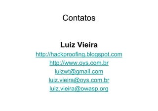 Contatos


         Luiz Vieira
http://hackproofing.blogspot.com
       http://www.oys.com.br
         luizwt@gmail.com
      luiz.vieira@oys.com.br
       luiz.vieira@owasp.org
 