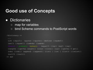 Good use of Concepts
● Dictionaries
   ○ map for variables
   ○ bind Scheme commands to PostScript words
/dictionary <<
 ....