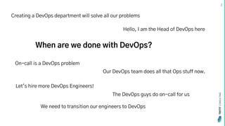 TEKTIT
CONSULTING
When are we done with DevOps?
Let‘s hire more DevOps Engineers!
Our DevOps team does all that Ops stuff now.
We need to transition our engineers to DevOps
Hello, I am the Head of DevOps here
Creating a DevOps department will solve all our problems
On-call is a DevOps problem
The DevOps guys do on-call for us
2
 