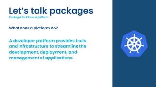 Let’s talk packages
Packages for K8s as a platform
What does a platform do?
A developer platform provides tools
and infrastructure to streamline the
development, deployment, and
management of applications.
 