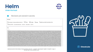 Helm
Under the hood
Revisions are stored in secrets
kubectl get secrets sh.helm.release.v1.kube-prometheus-stack.v42 -o jsonpath='{.data.release}' | base64 -d | base64 -d | gzip -d
helm get values kube-prometheus-stack
 