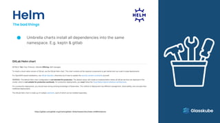 Helm
The bad things
Umbrella charts install all dependencies into the same
namespace. E.g. keptn & gitlab
https://gitlab.com/gitlab-org/charts/gitlab/-/blob/master/doc/index.md#limitations
 