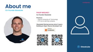 Previous:
- Vienna University of Technology
- CTO at an alerting company
Glasskube Startup journey since 2 years:
Building an Open-Source developer tool
Co-Founder Glasskube
PHILIP MIGLINCI
About me
Co-Founder Glasskube
Confidential
 