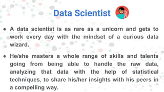 Data Scientist
● A data scientist is as rare as a unicorn and gets to
work every day with the mindset of a curious data
wi...