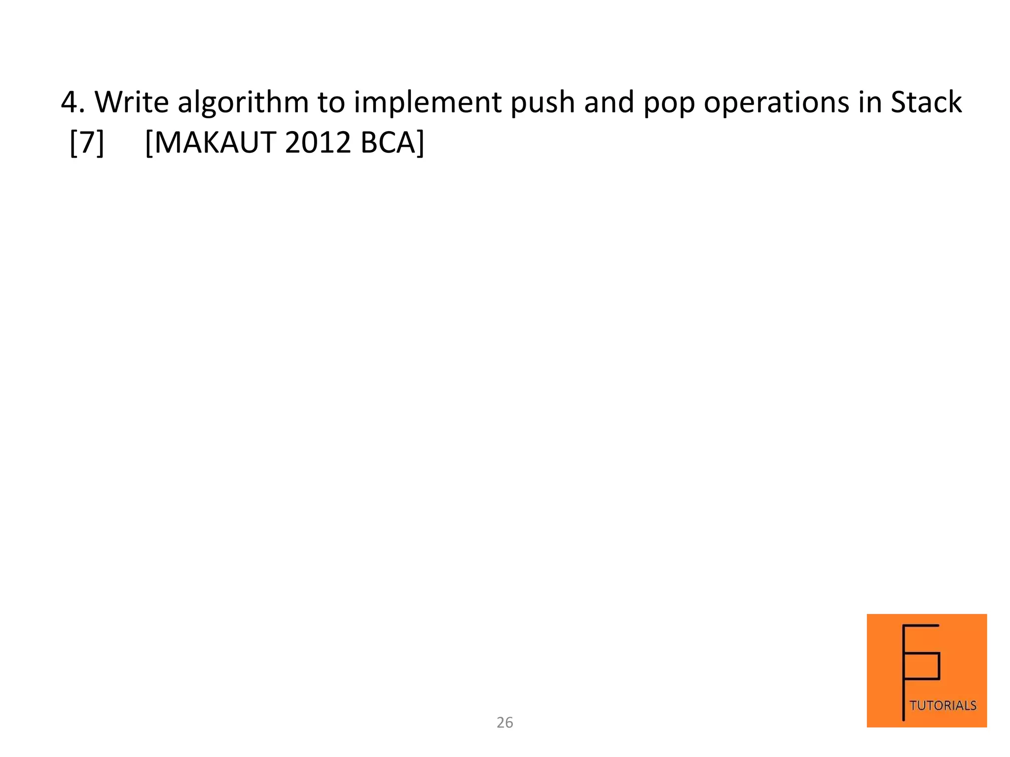 4. Write algorithm to implement push and pop operations in Stack
[7] [MAKAUT 2012 BCA]
26
 