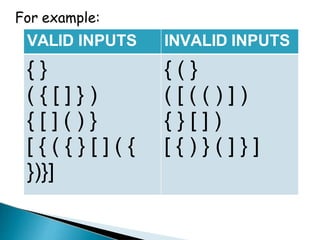 For example:
VALID INPUTS INVALID INPUTS
{ } { ( }
( { [ ] } ) ( [ ( ( ) ] )
{ [ ] ( ) } { } [ ] )
[ { ( { } [ ] ( { [ { ) } ( ] } ]
})}]
 