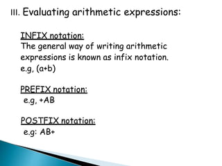 III. Evaluating arithmetic expressions:
INFIX notation:
The general way of writing arithmetic
expressions is known as infix notation.
e.g, (a+b)
PREFIX notation:
e.g, +AB
POSTFIX notation:
e.g: AB+
 