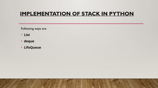 IMPLEMENTATION OF STACK IN PYTHON
Following ways are:
• List
• deque
• LifoQueue
 