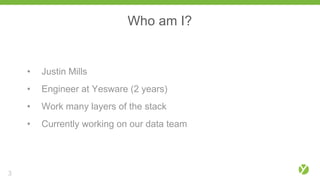 Who am I?
3
• Justin Mills
• Engineer at Yesware (2 years)
• Work many layers of the stack
• Currently working on our data team
 