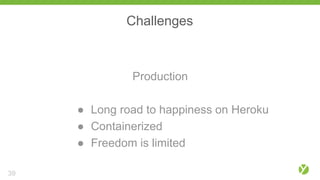 Challenges
Production
● Long road to happiness on Heroku
● Containerized
● Freedom is limited
39
 