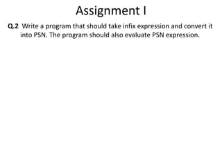 Assignment I 
Q.2 Write a program that should take infix expression and convert it 
into PSN. The program should also evaluate PSN expression. 
 