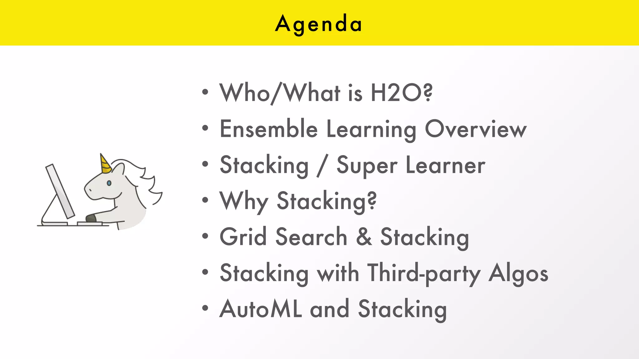 Agenda
• Who/What is H2O?
• Ensemble Learning Overview
• Stacking / Super Learner
• Why Stacking?
• Grid Search & Stacking
• Stacking with Third-party Algos
• AutoML and Stacking
 