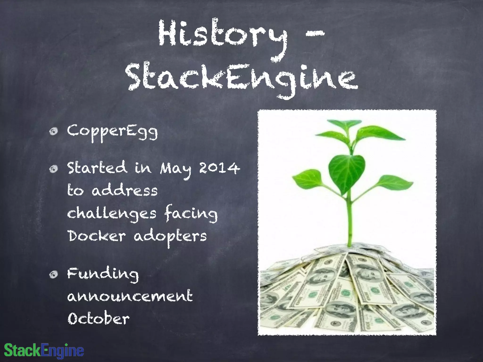 History - 
StackEngine 
CopperEgg 
Started in May 2014 
to address 
challenges facing 
Docker adopters 
Funding 
announcement 
October 
 