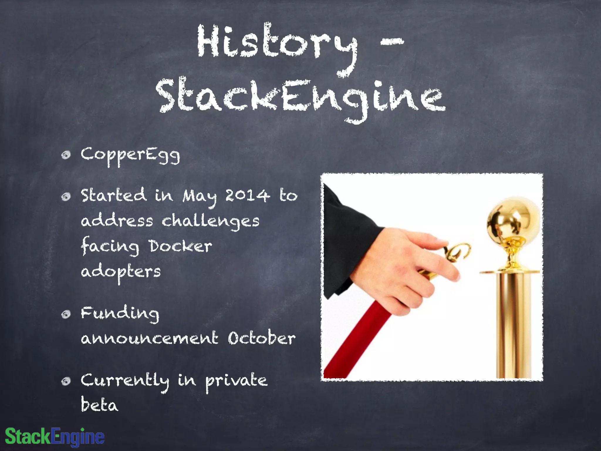 History - 
StackEngine 
CopperEgg 
Started in May 2014 to 
address challenges 
facing Docker 
adopters 
Funding 
announcement October 
Currently in private 
beta 
 