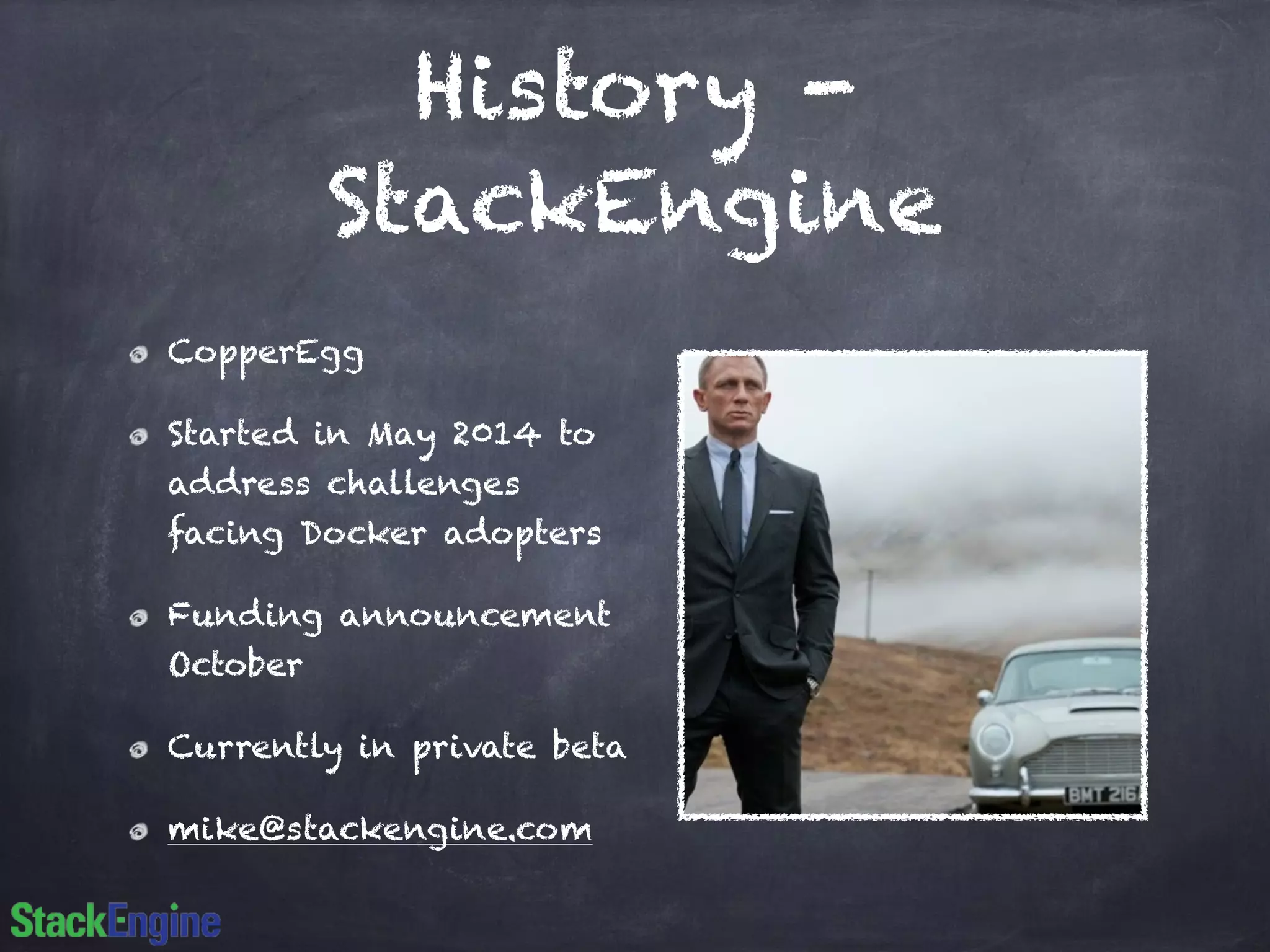 History - 
StackEngine 
CopperEgg 
Started in May 2014 to 
address challenges 
facing Docker adopters 
Funding announcement 
October 
Currently in private beta 
mike@stackengine.com 
 