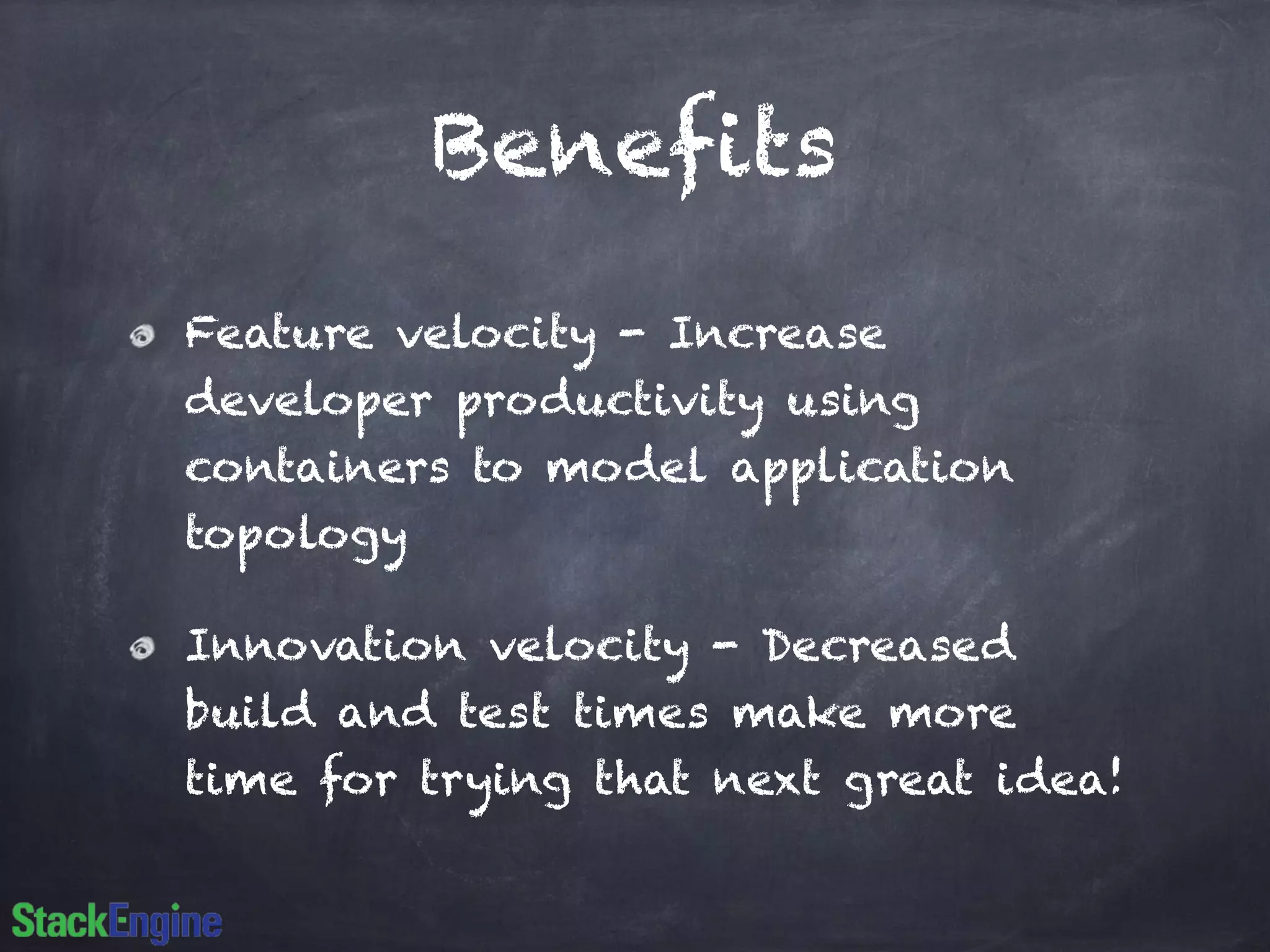 Benefits 
Feature velocity - Increase 
developer productivity using 
containers to model application 
topology 
Innovation velocity - Decreased 
build and test times make more 
time for trying that next great idea! 
 