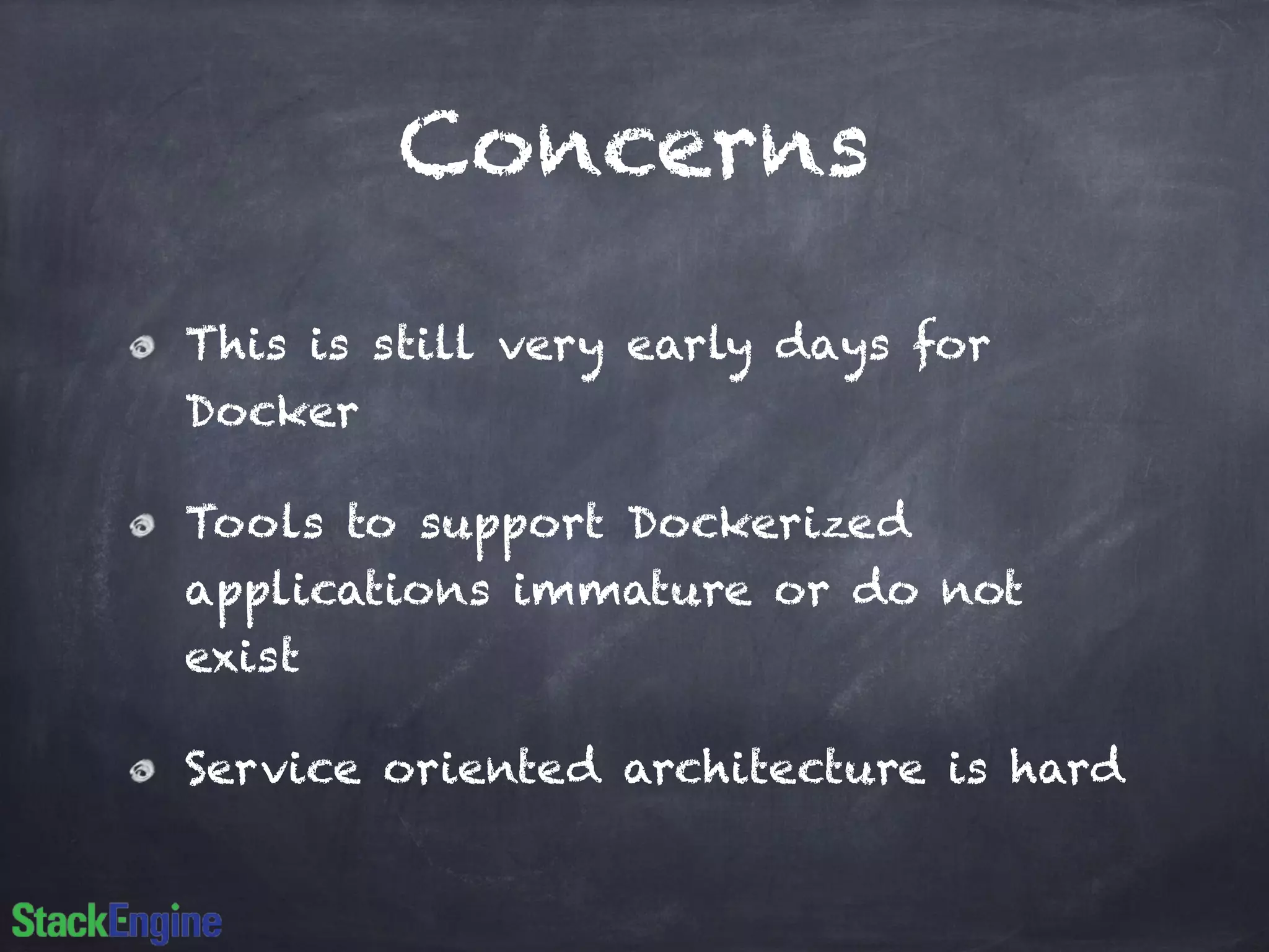 Concerns 
This is still very early days for 
Docker 
Tools to support Dockerized 
applications immature or do not 
exist 
Service oriented architecture is hard 
 