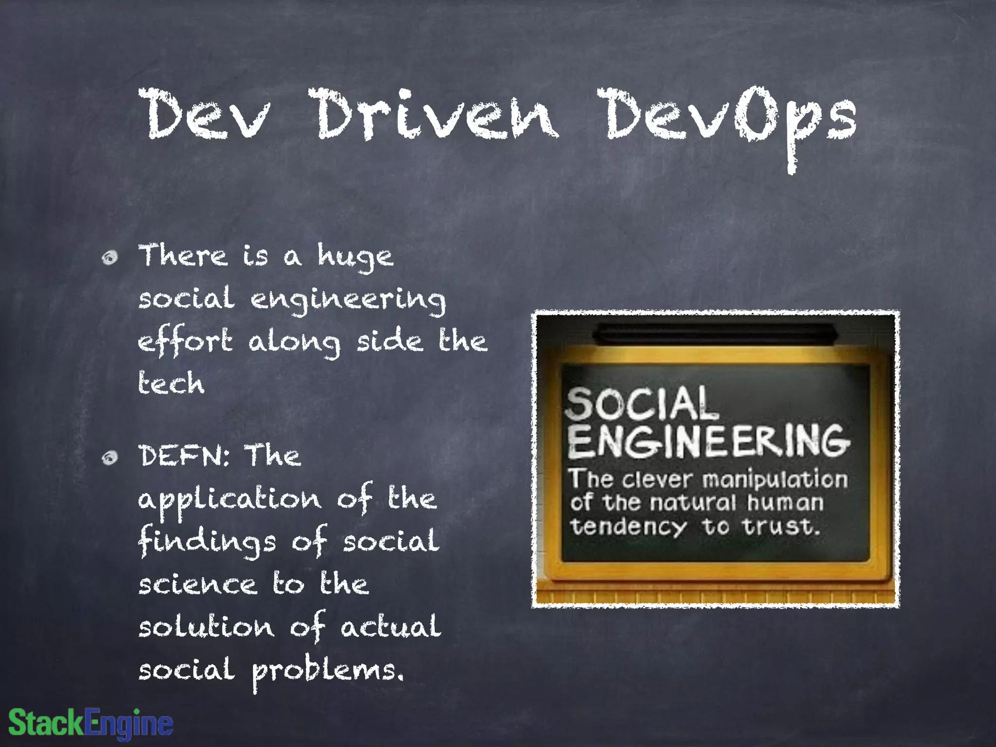 Dev Driven DevOps 
There is a huge 
social engineering 
effort along side the 
tech 
DEFN: The 
application of the 
findings of social 
science to the 
solution of actual 
social problems. 
 