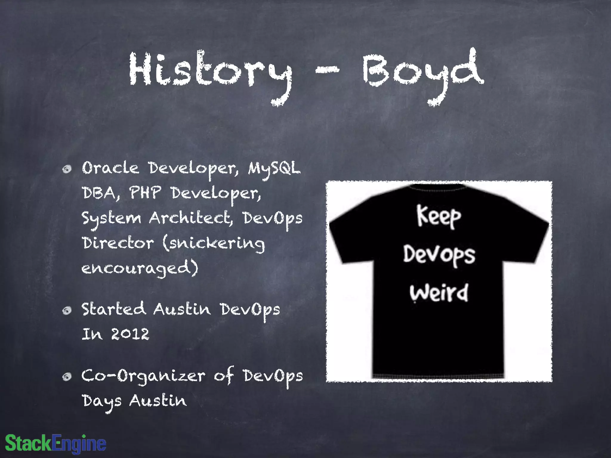 History - Boyd 
Oracle Developer, MySQL 
DBA, PHP Developer, 
System Architect, DevOps 
Director (snickering 
encouraged) 
Started Austin DevOps 
In 2012 
Co-Organizer of DevOps 
Days Austin 
 