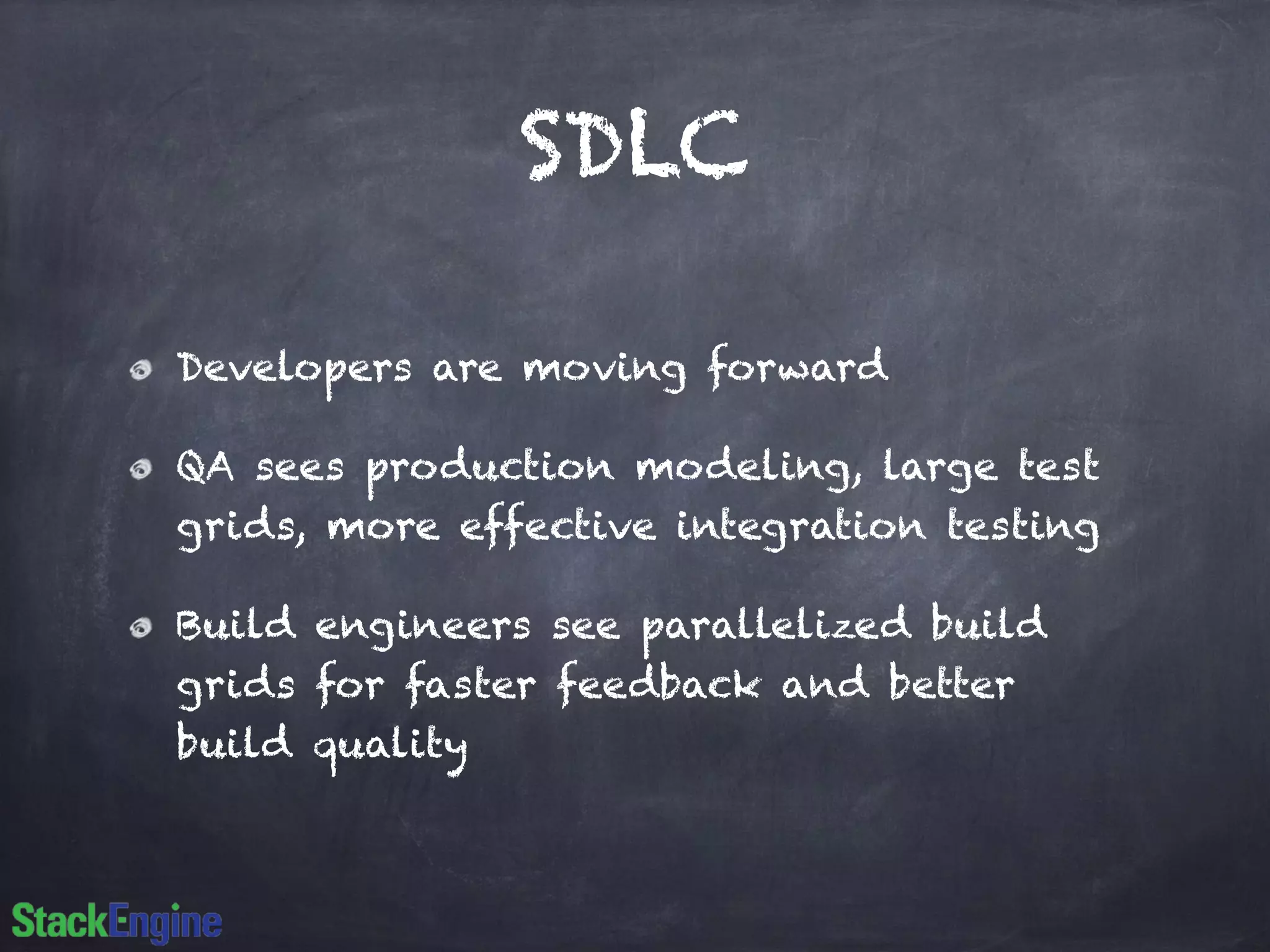 SDLC 
Developers are moving forward 
QA sees production modeling, large test 
grids, more effective integration testing 
Build engineers see parallelized build 
grids for faster feedback and better 
build quality 
 