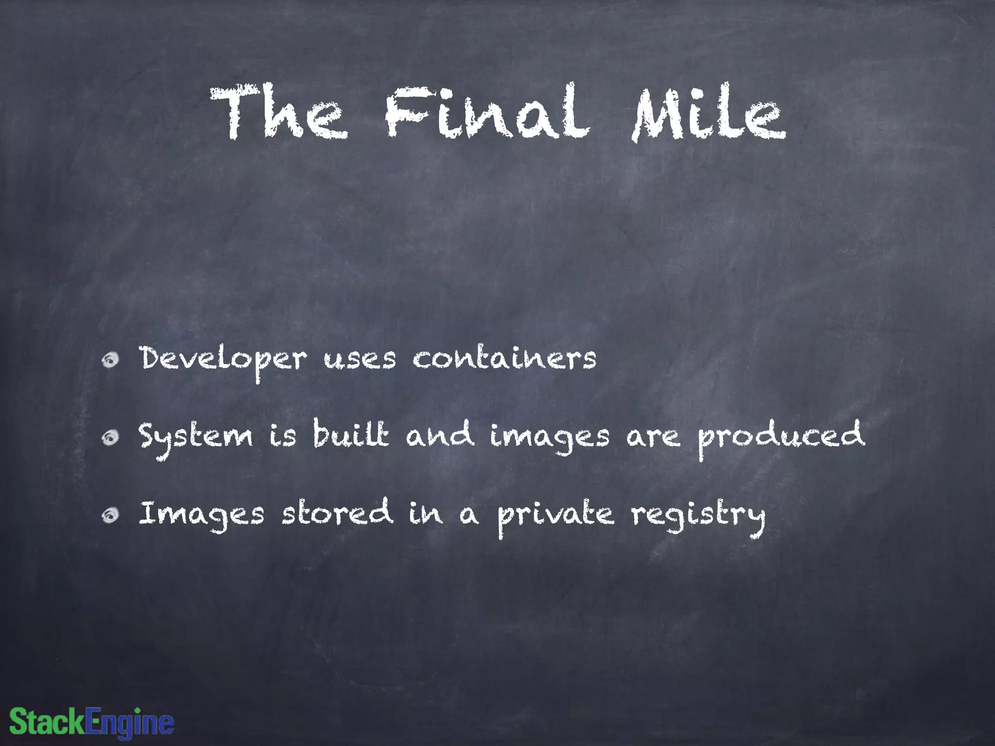 The Final Mile 
Developer uses containers 
System is built and images are produced 
Images stored in a private registry 
 