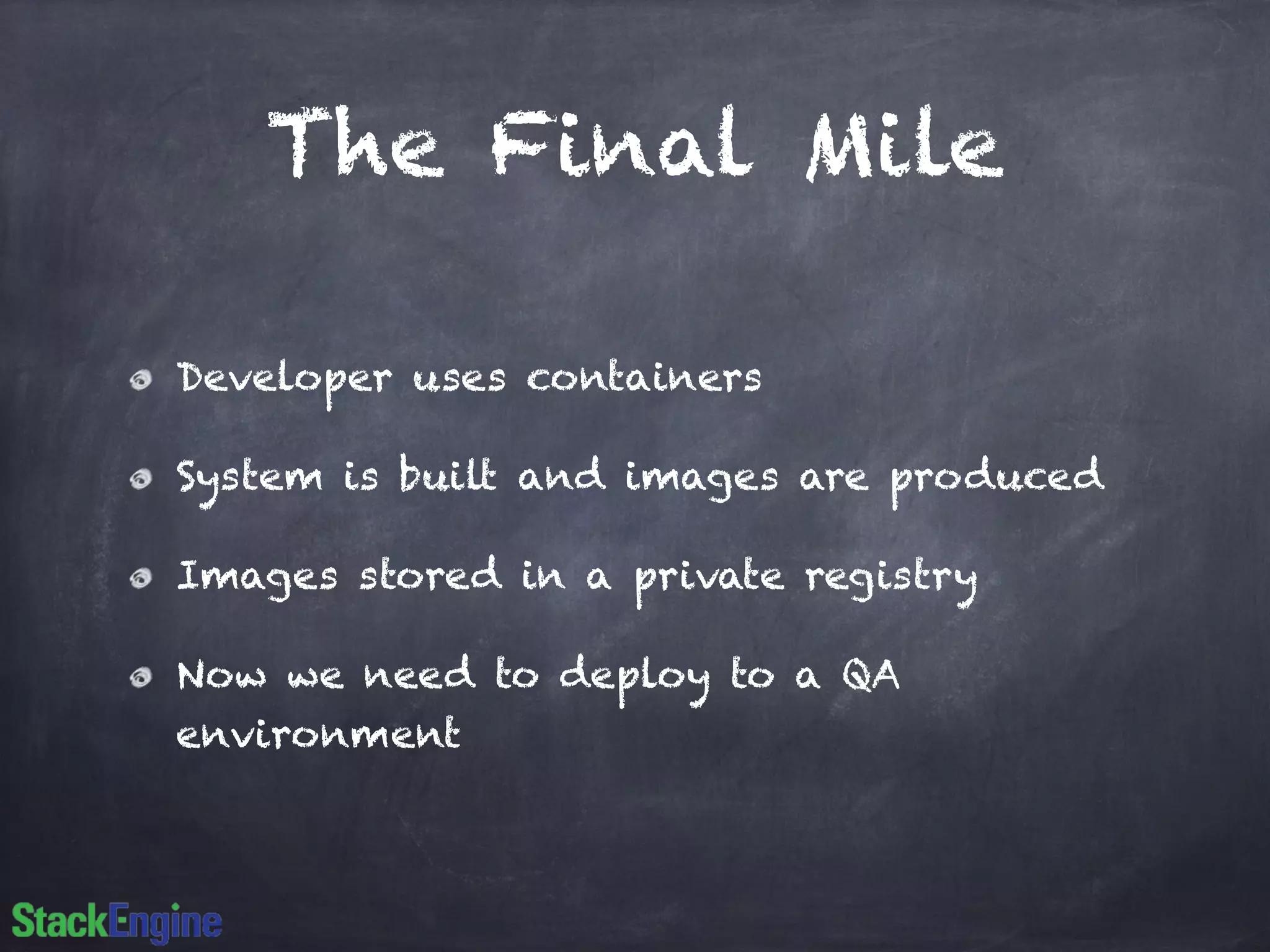The Final Mile 
Developer uses containers 
System is built and images are produced 
Images stored in a private registry 
Now we need to deploy to a QA 
environment 
 
