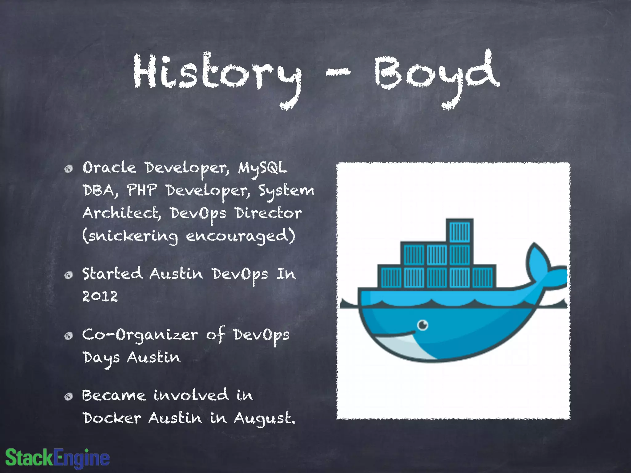 History - Boyd 
Oracle Developer, MySQL 
DBA, PHP Developer, System 
Architect, DevOps Director 
(snickering encouraged) 
Started Austin DevOps In 
2012 
Co-Organizer of DevOps 
Days Austin 
Became involved in 
Docker Austin in August. 
 