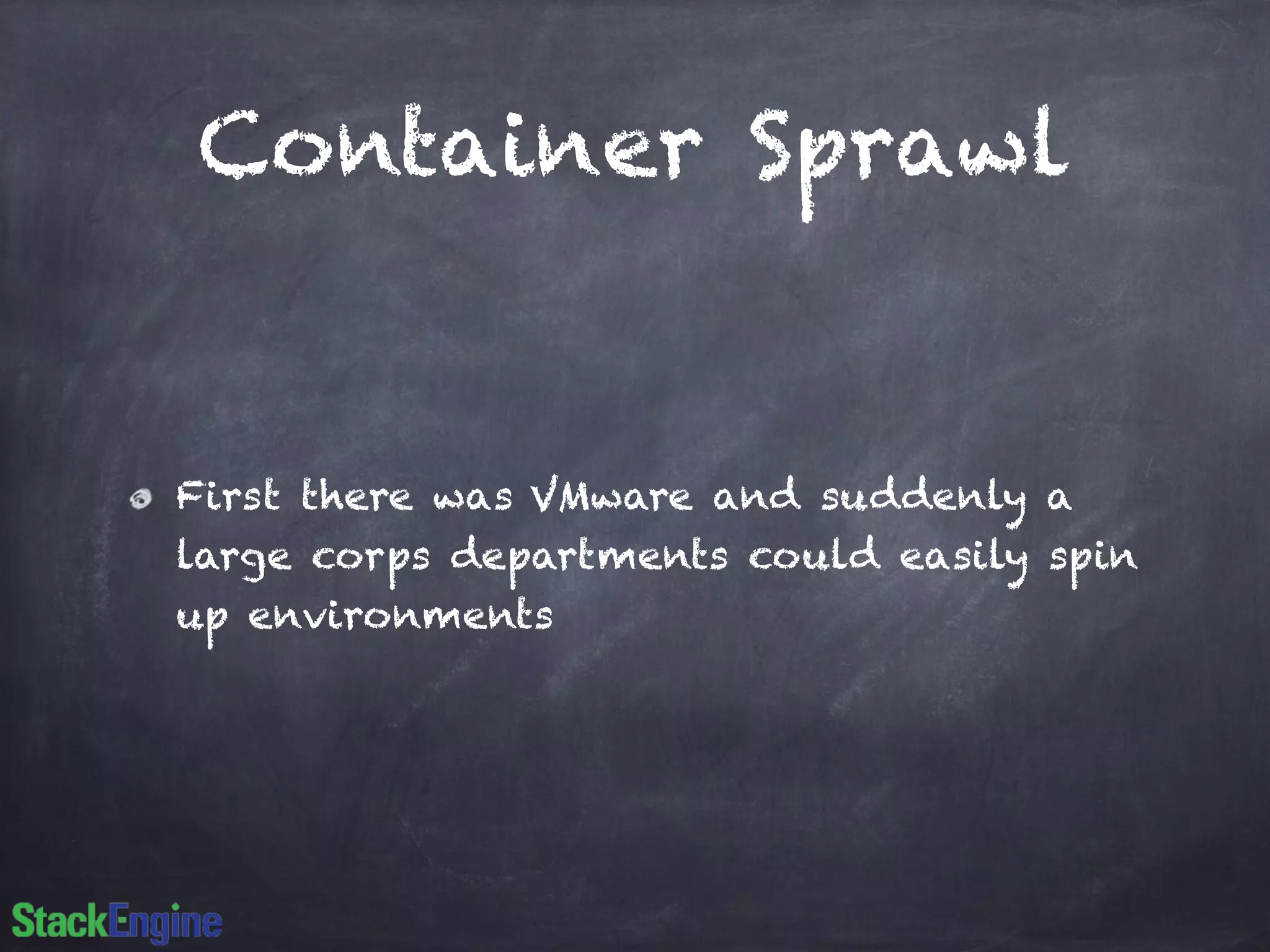 Container Sprawl 
First there was VMware and suddenly a 
large corps departments could easily spin 
up environments 
 