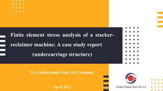 Finite element stress analysis of a stacker-
reclaimer machine: A case study report
(undercarriage structure)
For Goharzamin Iron Ore Company
April 2021
 