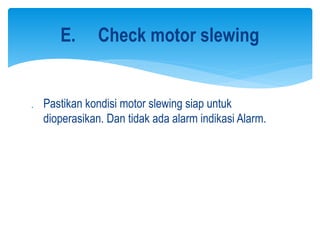  Pastikan kondisi motor slewing siap untuk
dioperasikan. Dan tidak ada alarm indikasi Alarm.
E. Check motor slewing
 