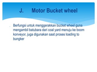  Berfungsi untuk menggerakkan bucket wheel guna
mengambil batubara dari coal yard menuju ke boom
konveyor, juga digunakan saat proses loading to
bungker
J. Motor Bucket wheel
 