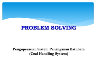 PROBLEM SOLVING
Pengoperasian Sistem Penanganan Batubara
(Coal Handling System)
 