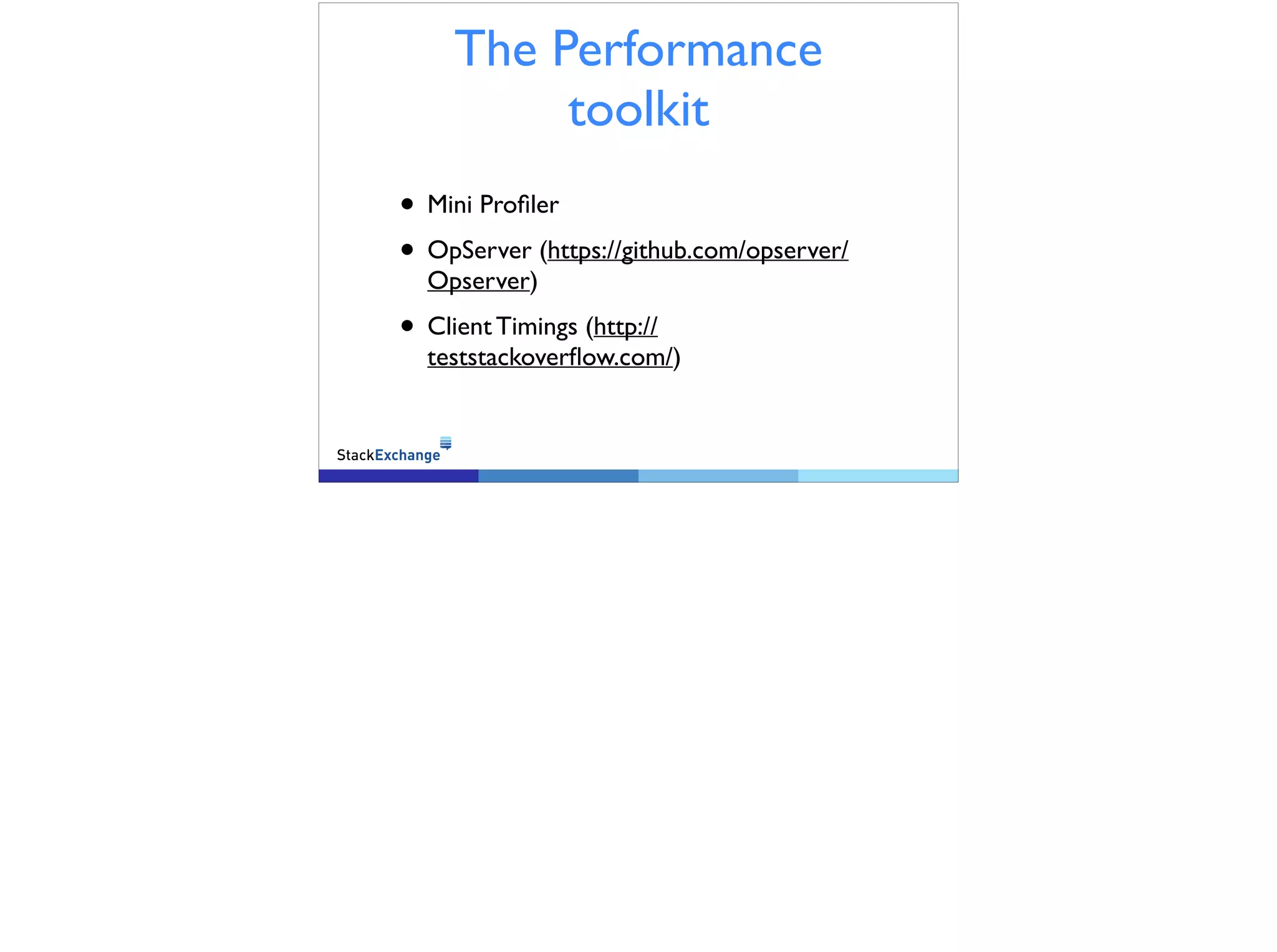 The Performance
toolkit
• Mini Profiler
• OpServer (https://github.com/opserver/
Opserver)
• Client Timings (http://
teststackoverflow.com/)