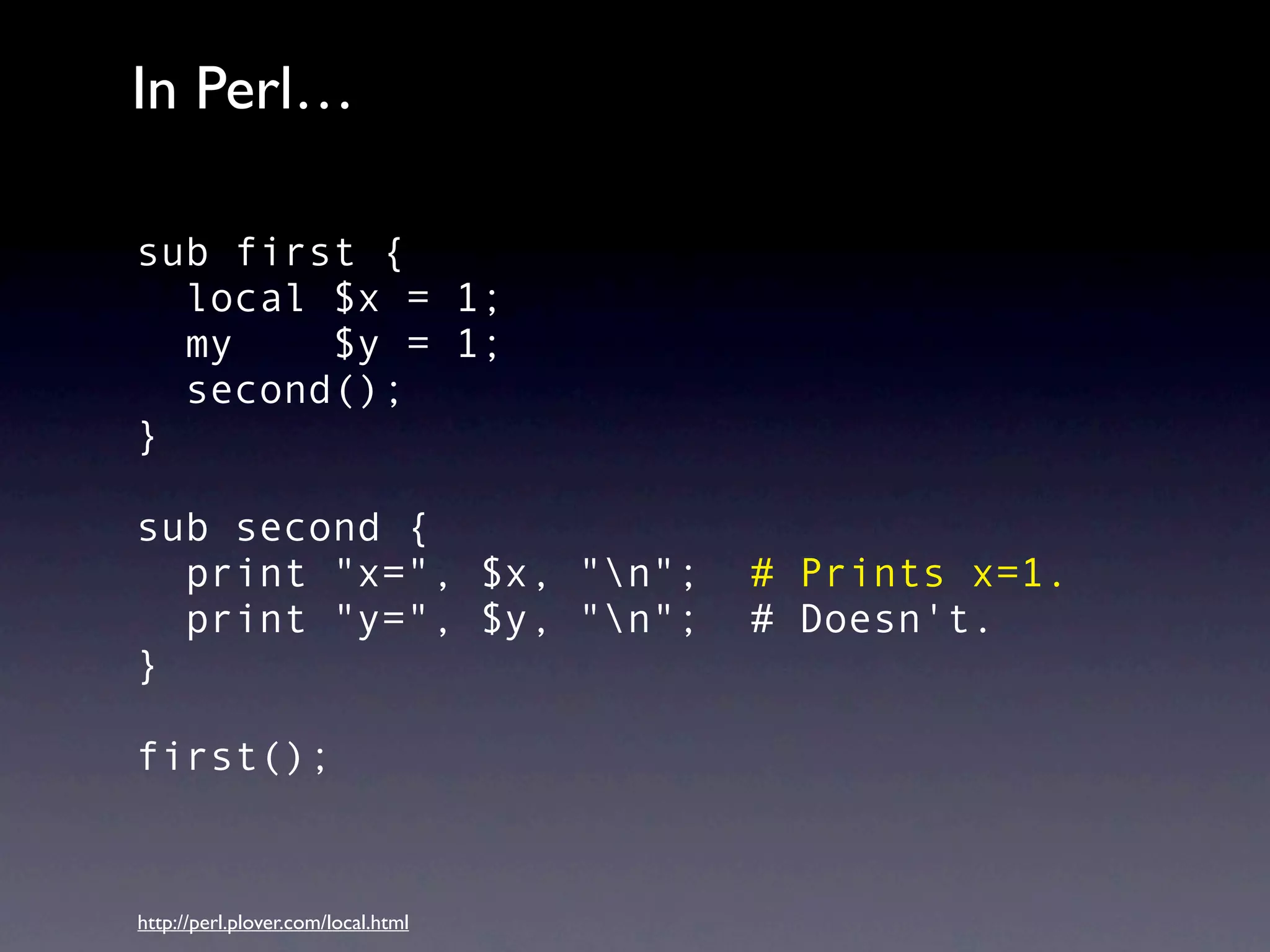In Perl…

sub first {
  local $x = 1;
  my    $y = 1;
  second();
}

sub second {
  print "x=", $x, "n";             # Prints x=1.
  print "y=", $y, "n";             # Doesn't.
}

first();


http://perl.plover.com/local.html
 