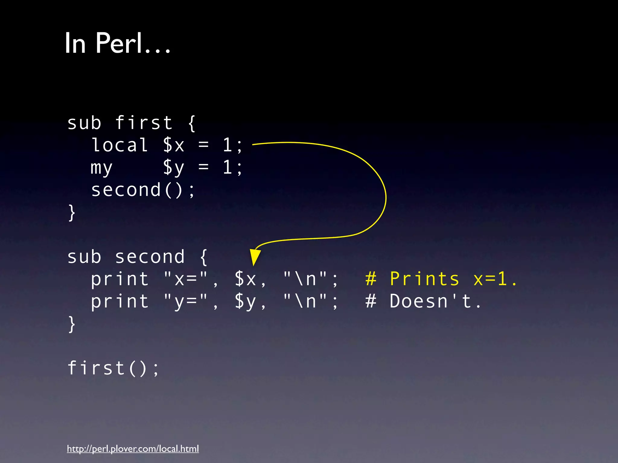 In Perl…

sub first {
  local $x = 1;
  my    $y = 1;
  second();
}

sub second {
  print "x=", $x, "n";             # Prints x=1.
  print "y=", $y, "n";             # Doesn't.
}

first();


http://perl.plover.com/local.html
 