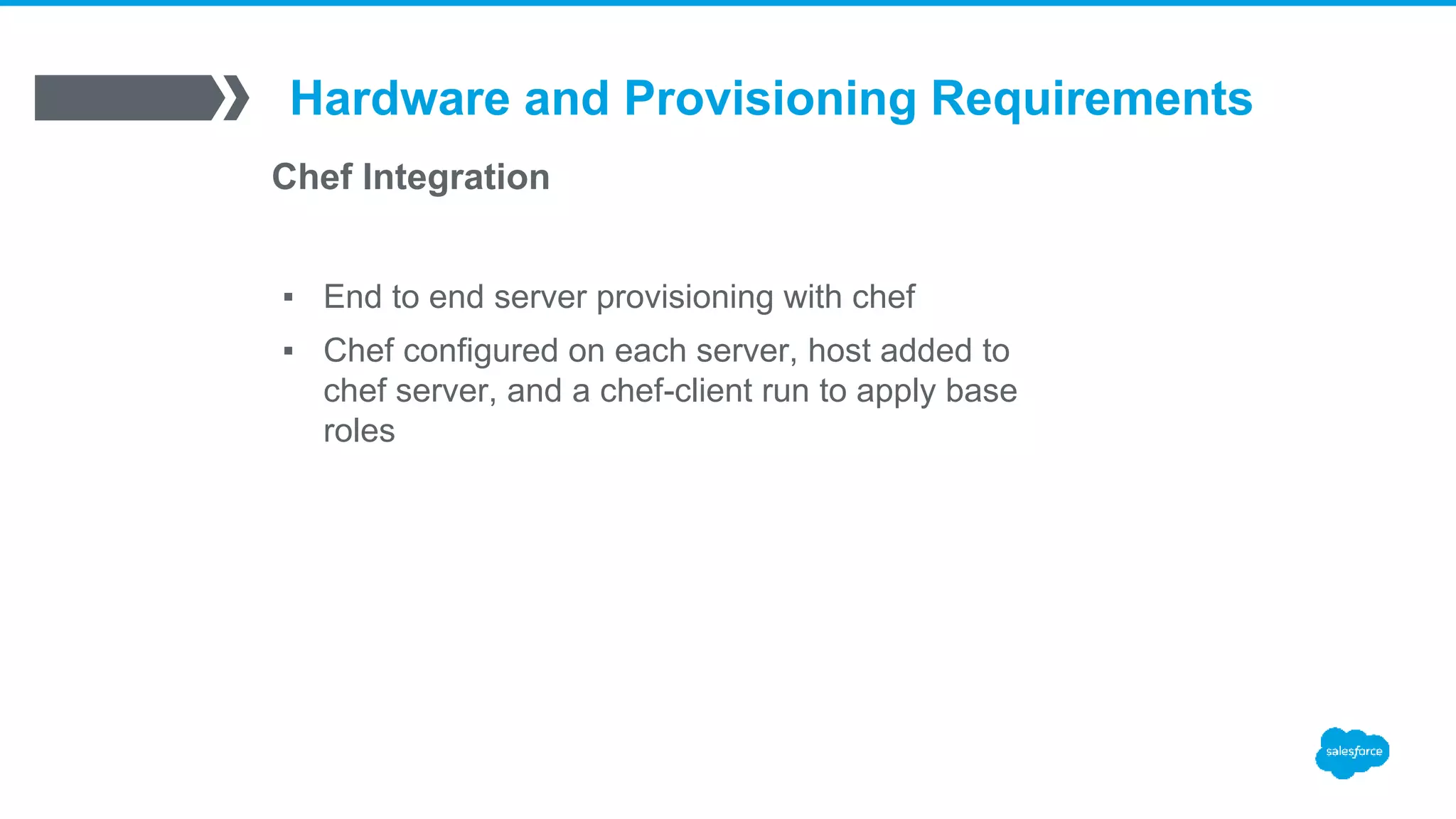 Hardware and Provisioning Requirements
Chef Integration
▪ End to end server provisioning with chef
▪ Chef configured on each server, host added to
chef server, and a chef-client run to apply base
roles
 