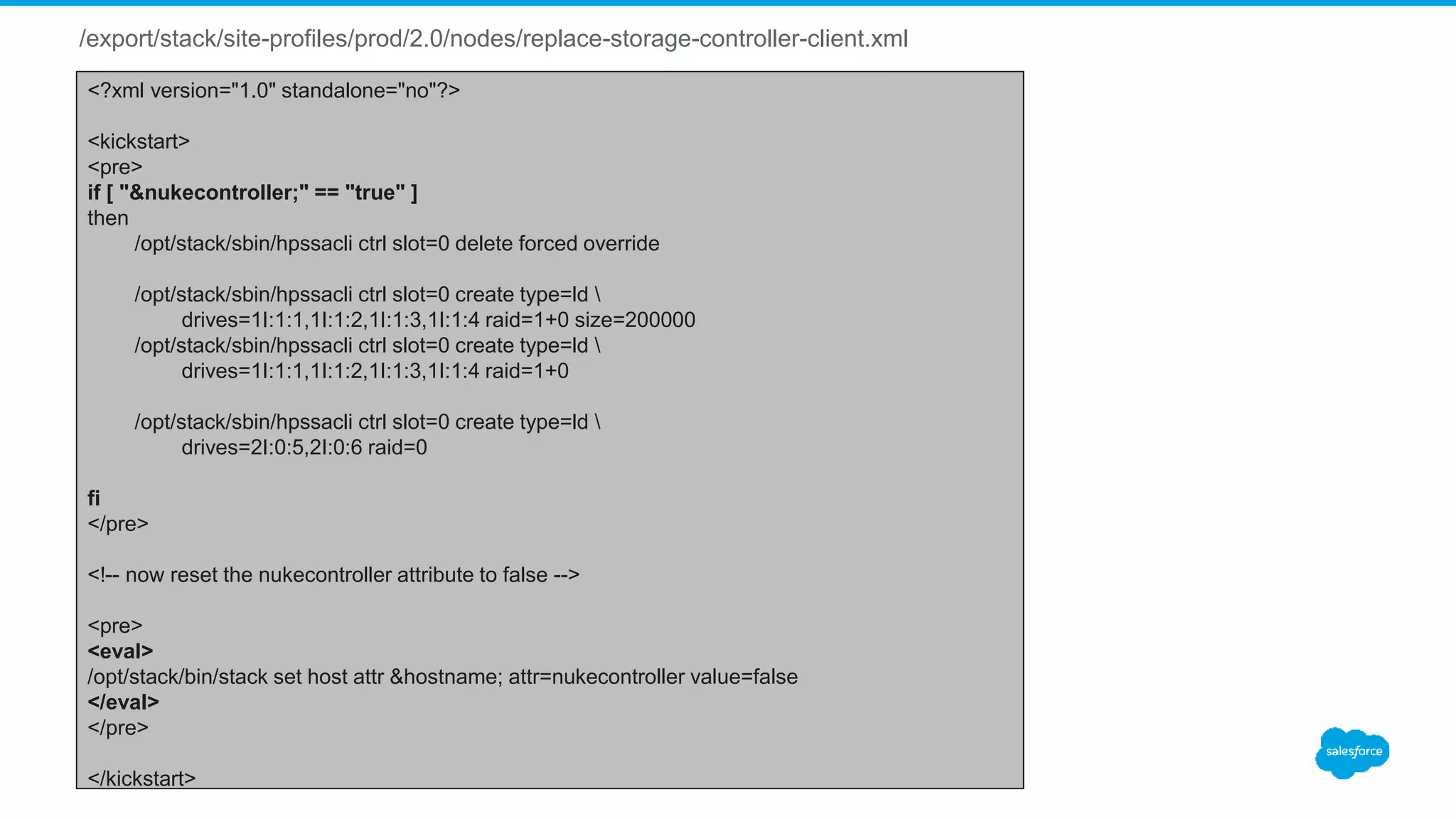 /export/stack/site-profiles/prod/2.0/nodes/replace-storage-controller-client.xml
<?xml version="1.0" standalone="no"?>
<kickstart>
<pre>
if [ "&nukecontroller;" == "true" ]
then
/opt/stack/sbin/hpssacli ctrl slot=0 delete forced override
/opt/stack/sbin/hpssacli ctrl slot=0 create type=ld 
drives=1I:1:1,1I:1:2,1I:1:3,1I:1:4 raid=1+0 size=200000
/opt/stack/sbin/hpssacli ctrl slot=0 create type=ld 
drives=1I:1:1,1I:1:2,1I:1:3,1I:1:4 raid=1+0
/opt/stack/sbin/hpssacli ctrl slot=0 create type=ld 
drives=2I:0:5,2I:0:6 raid=0
fi
</pre>
<!-- now reset the nukecontroller attribute to false -->
<pre>
<eval>
/opt/stack/bin/stack set host attr &hostname; attr=nukecontroller value=false
</eval>
</pre>
</kickstart>
 
