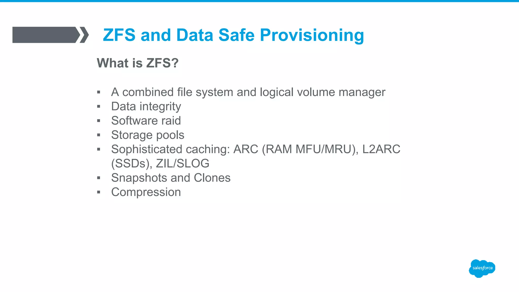 ZFS and Data Safe Provisioning
What is ZFS?
▪ A combined file system and logical volume manager
▪ Data integrity
▪ Software raid
▪ Storage pools
▪ Sophisticated caching: ARC (RAM MFU/MRU), L2ARC
(SSDs), ZIL/SLOG
▪ Snapshots and Clones
▪ Compression
 