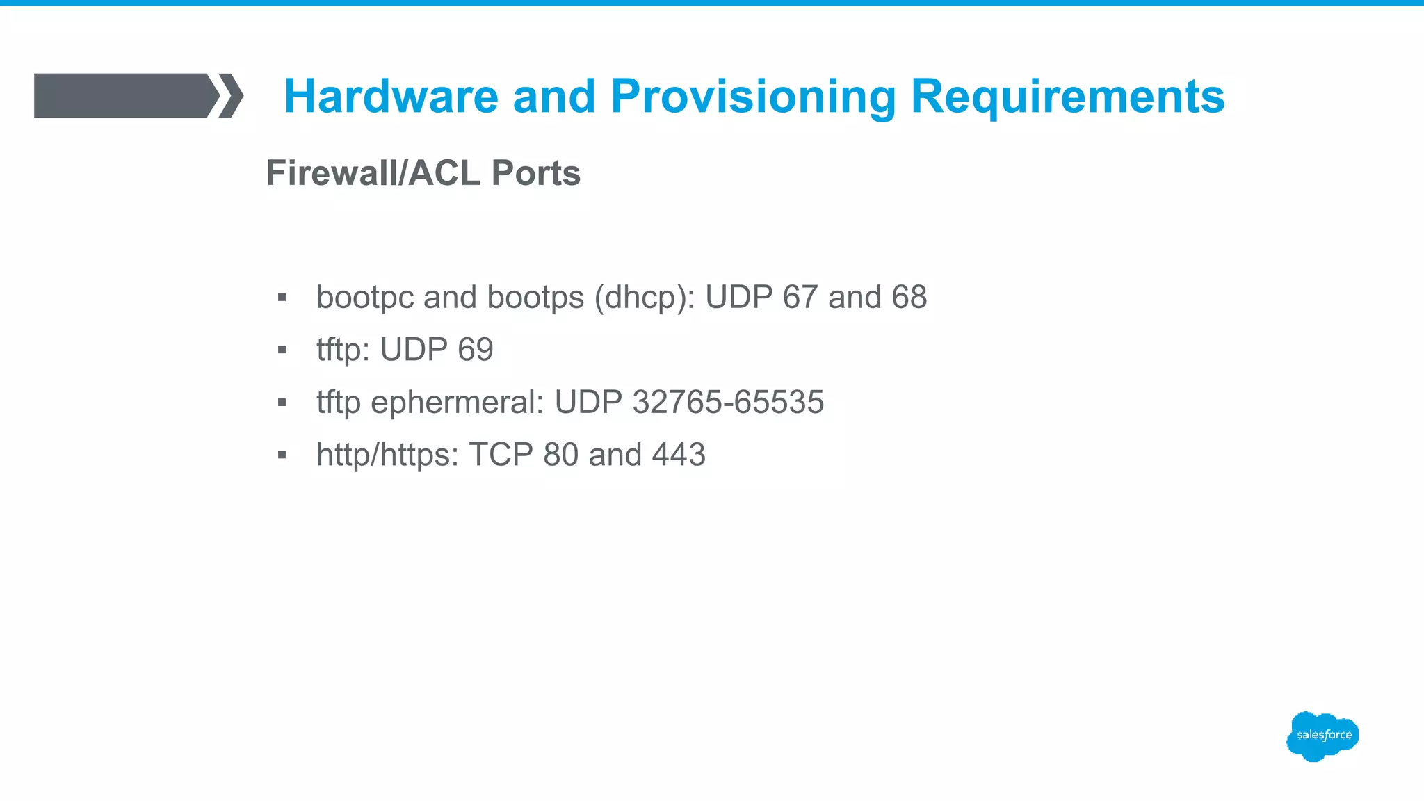 Hardware and Provisioning Requirements
Firewall/ACL Ports
▪ bootpc and bootps (dhcp): UDP 67 and 68
▪ tftp: UDP 69
▪ tftp ephermeral: UDP 32765-65535
▪ http/https: TCP 80 and 443
 