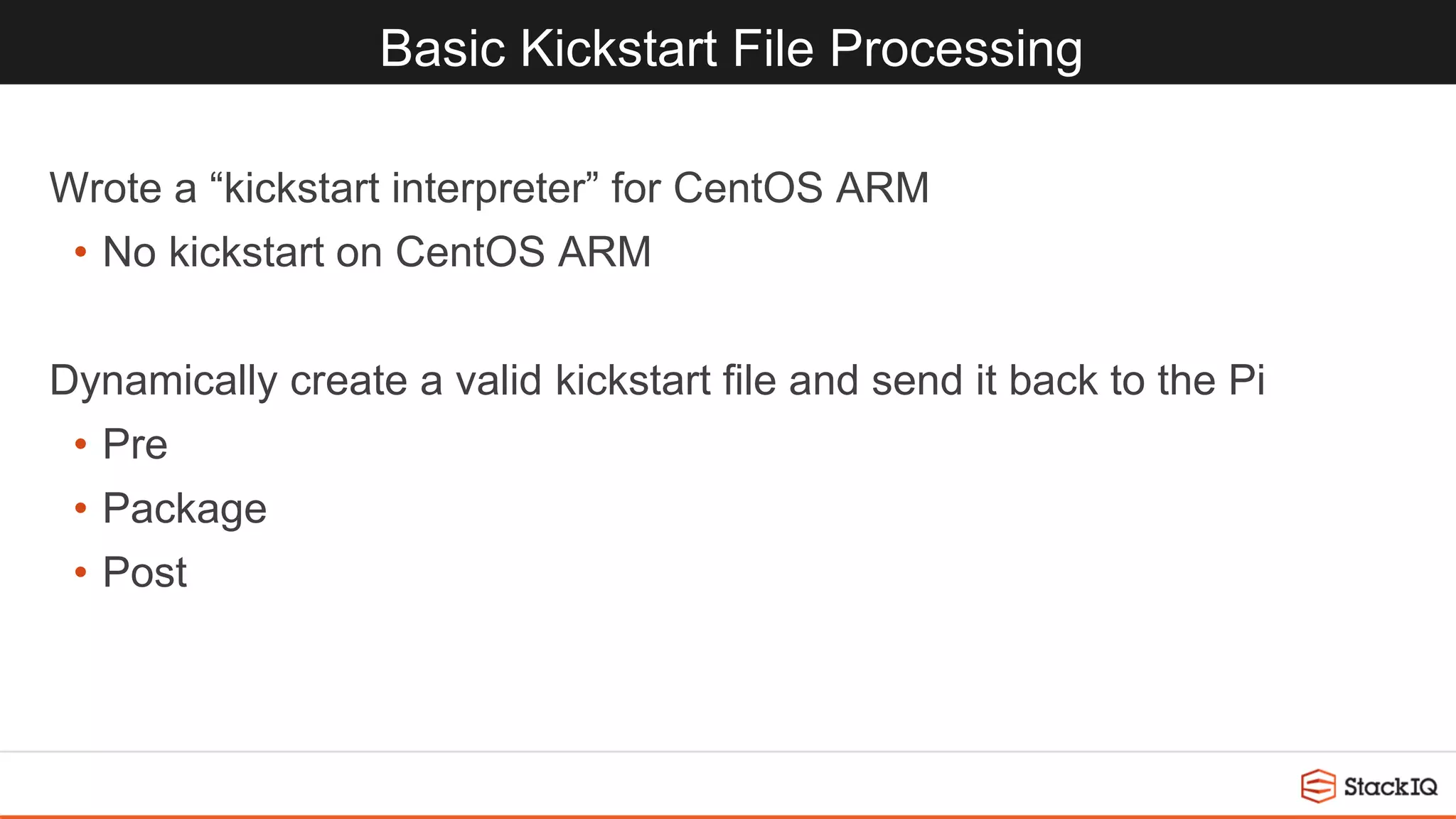 Basic Kickstart File Processing
Wrote a “kickstart interpreter” for CentOS ARM
• No kickstart on CentOS ARM
Dynamically create a valid kickstart file and send it back to the Pi
• Pre
• Package
• Post
 
