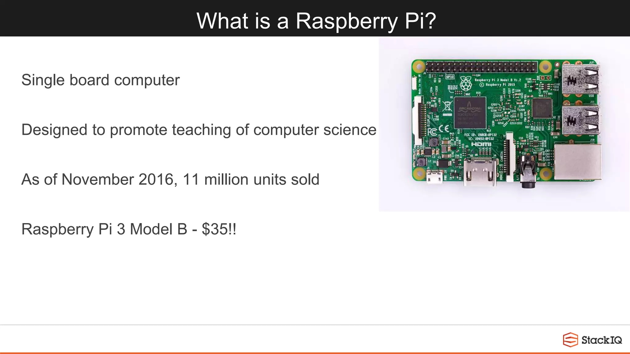 What is a Raspberry Pi?
Single board computer
Designed to promote teaching of computer science
As of November 2016, 11 million units sold
Raspberry Pi 3 Model B - $35!!
 