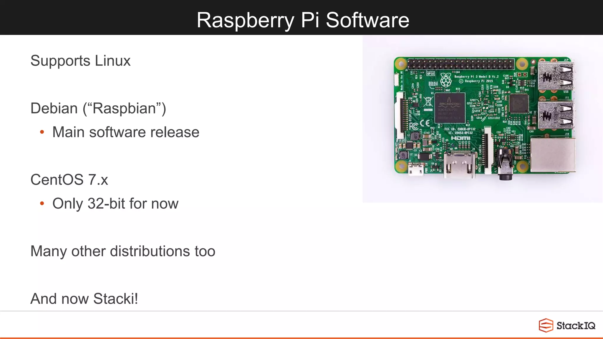 Raspberry Pi Software
Supports Linux
Debian (“Raspbian”)
• Main software release
CentOS 7.x
• Only 32-bit for now
Many other distributions too
And now Stacki!
 