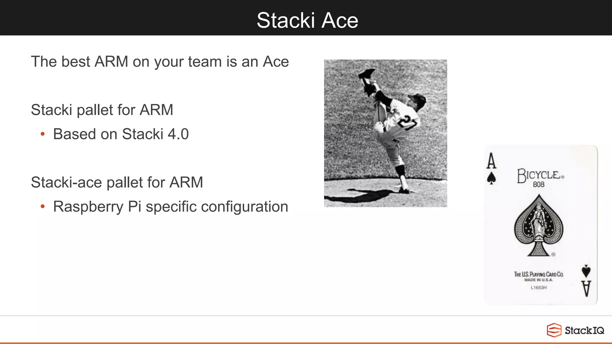 Stacki Ace
The best ARM on your team is an Ace
Stacki pallet for ARM
• Based on Stacki 4.0
Stacki-ace pallet for ARM
• Raspberry Pi specific configuration
 