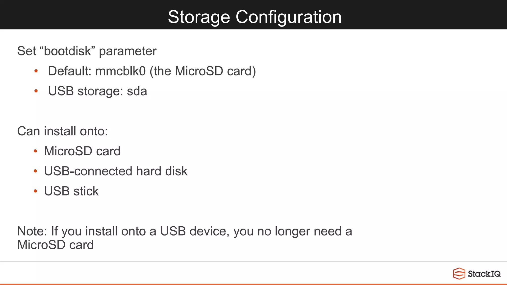 Storage Configuration
Set “bootdisk” parameter
• Default: mmcblk0 (the MicroSD card)
• USB storage: sda
Can install onto:
• MicroSD card
• USB-connected hard disk
• USB stick
Note: If you install onto a USB device, you no longer need a
MicroSD card
 