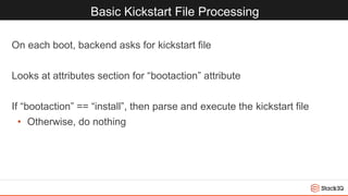 Basic Kickstart File Processing
On each boot, backend asks for kickstart file
Looks at attributes section for “bootaction” attribute
If “bootaction” == “install”, then parse and execute the kickstart file
• Otherwise, do nothing
 