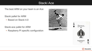 Stacki Ace
The best ARM on your team is an Ace
Stacki pallet for ARM
• Based on Stacki 4.0
Stacki-ace pallet for ARM
• Raspberry Pi specific configuration
 