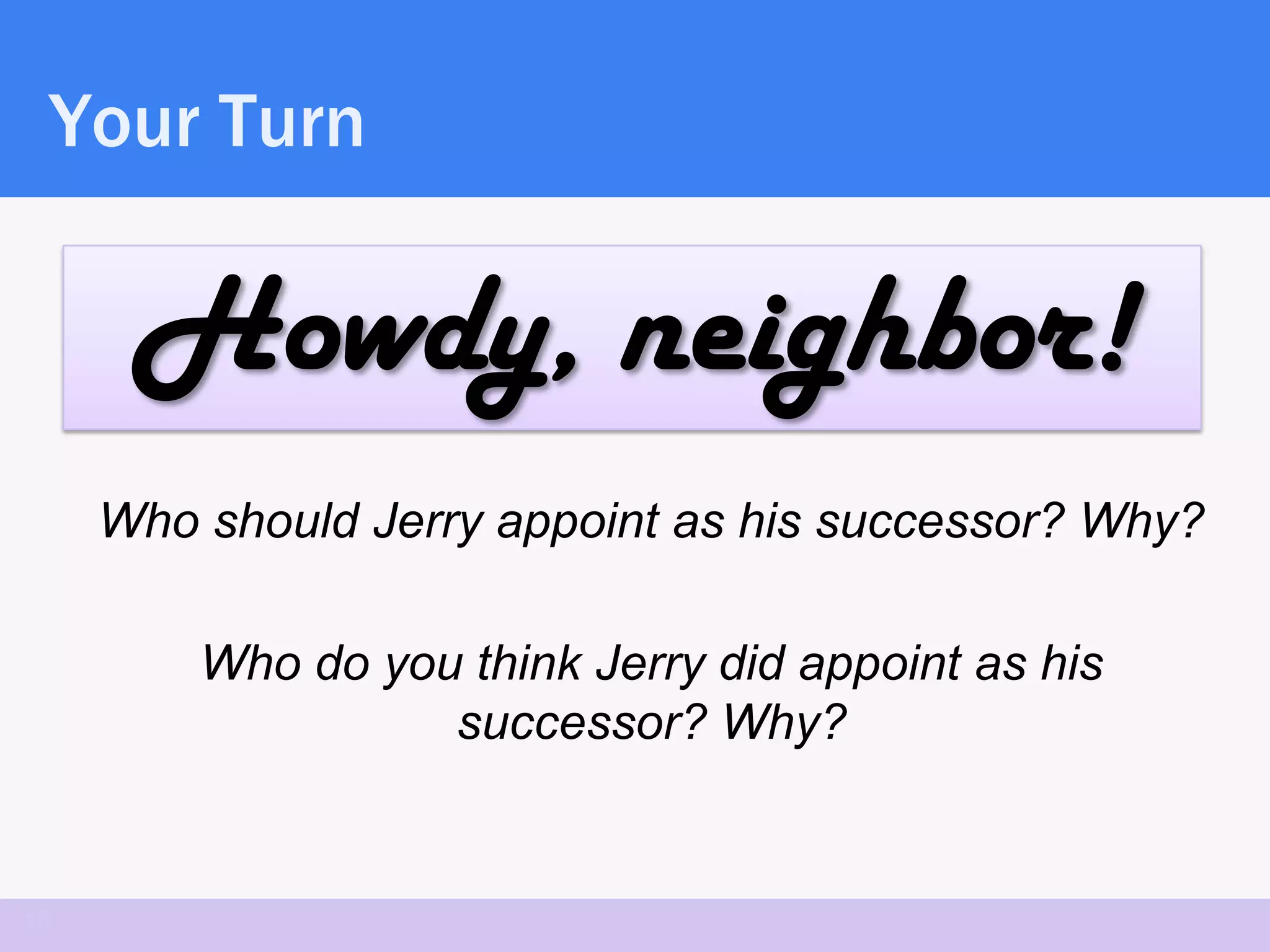 Your Turn

      Howdy, neighbor!
     Who should Jerry appoint as his successor? Why?

         Who do you think Jerry did appoint as his
                   successor? Why?


18
 