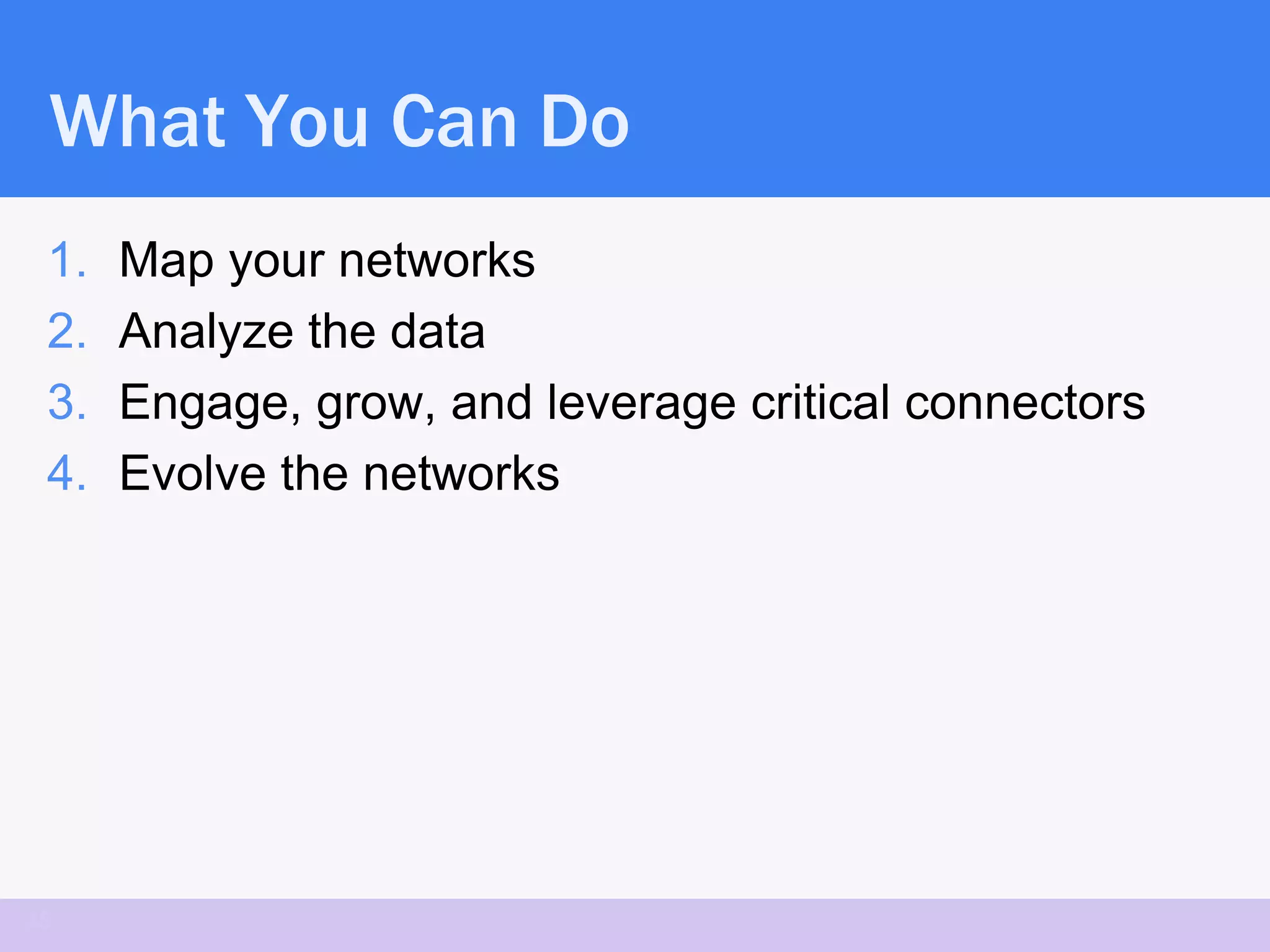 What You Can Do
 1.   Map your networks
 2.   Analyze the data
 3.   Engage, grow, and leverage critical connectors
 4.   Evolve the networks




35
 